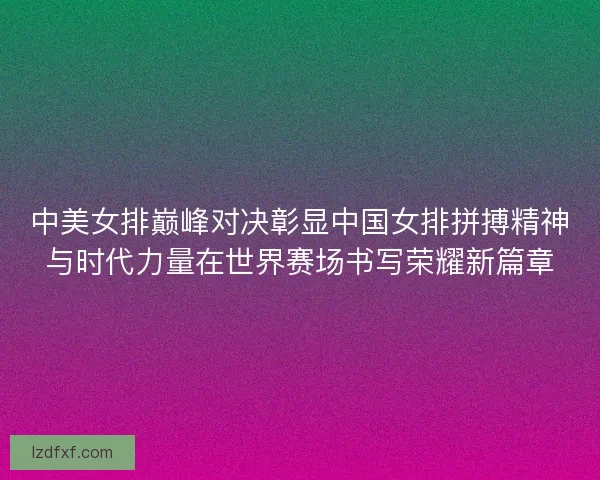 中美女排巅峰对决彰显中国女排拼搏精神与时代力量在世界赛场书写荣耀新篇章