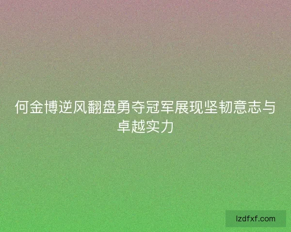 何金博逆风翻盘勇夺冠军展现坚韧意志与卓越实力