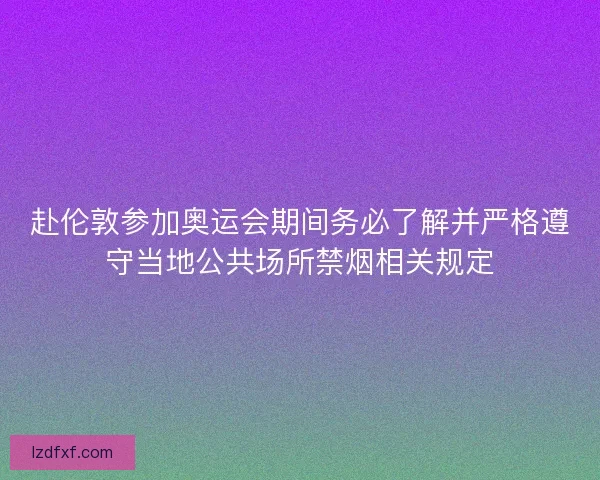 赴伦敦参加奥运会期间务必了解并严格遵守当地公共场所禁烟相关规定