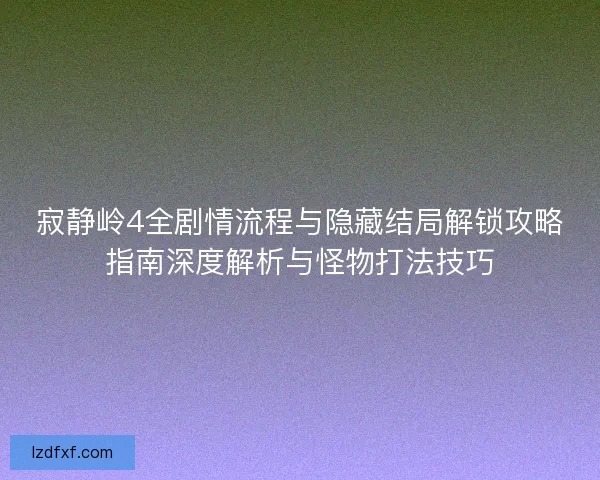 寂静岭4全剧情流程与隐藏结局解锁攻略指南深度解析与怪物打法技巧