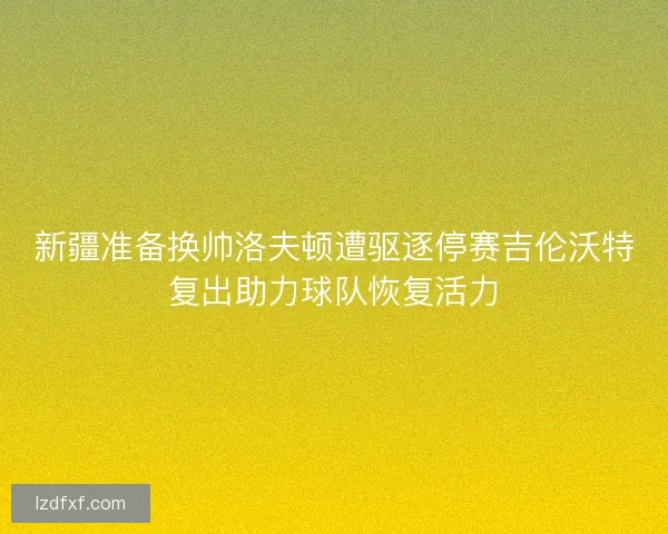 新疆准备换帅洛夫顿遭驱逐停赛吉伦沃特复出助力球队恢复活力