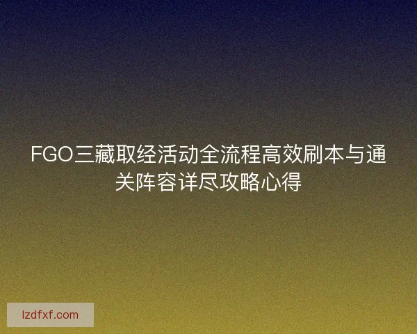FGO三藏取经活动全流程高效刷本与通关阵容详尽攻略心得