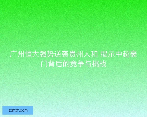 广州恒大强势逆袭贵州人和 揭示中超豪门背后的竞争与挑战