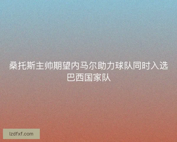 桑托斯主帅期望内马尔助力球队同时入选巴西国家队