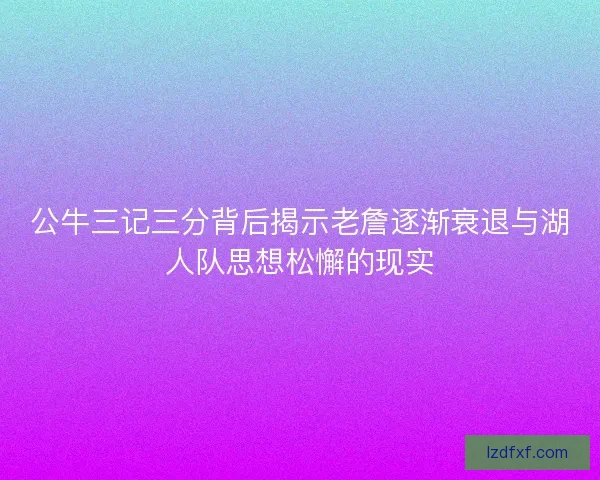 公牛三记三分背后揭示老詹逐渐衰退与湖人队思想松懈的现实