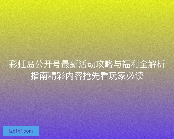 彩虹岛公开号最新活动攻略与福利全解析指南精彩内容抢先看玩家必读